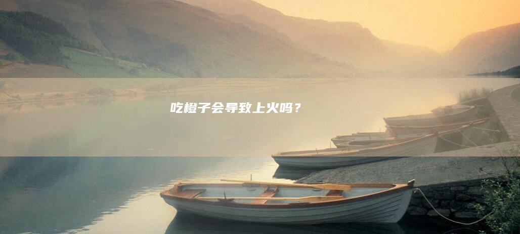 吃橙子会导致上火吗？